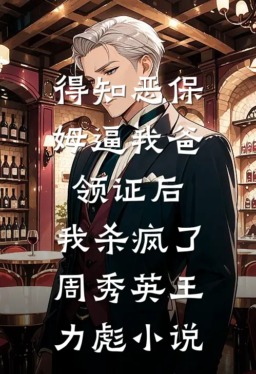 得知恶保姆逼我爸领证后，我杀疯了周秀英王力彪小说