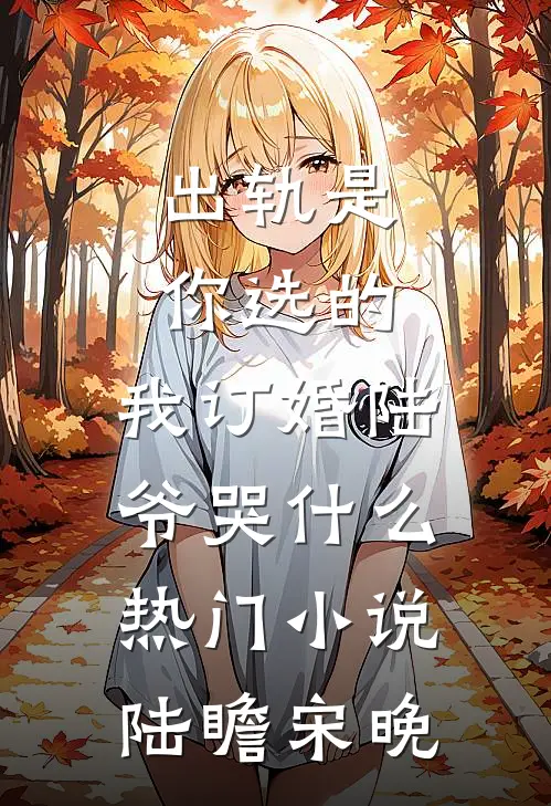 出轨是你选的，我订婚陆爷哭什么热门小说陆瞻宋晚