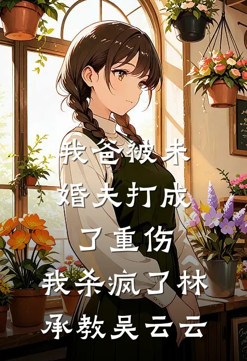 我爸被未婚夫打成了重伤，我杀疯了林承教吴云云