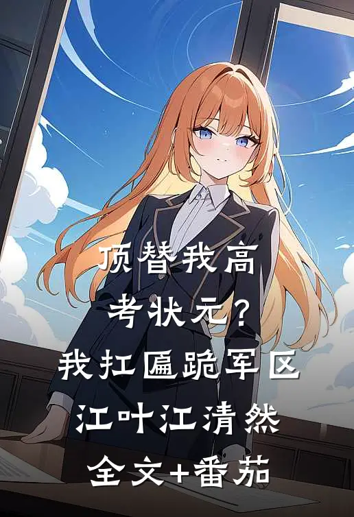 顶替我高考状元？我扛匾跪军区江叶江清然全文+番茄