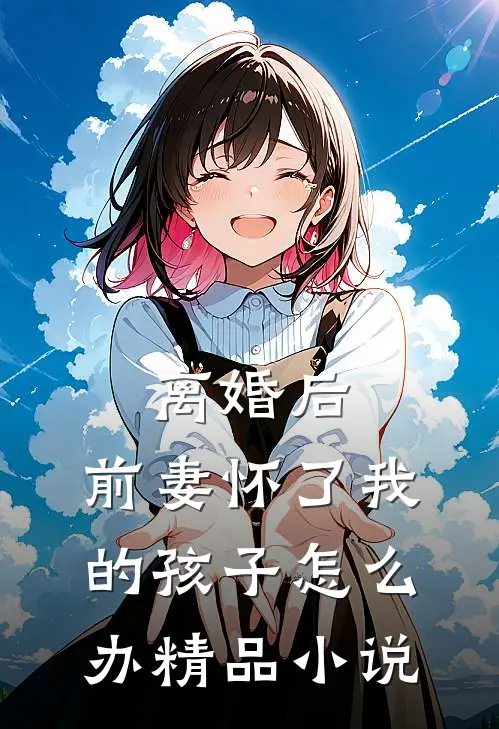 离婚后,前妻怀了我的孩子怎么办精品小说