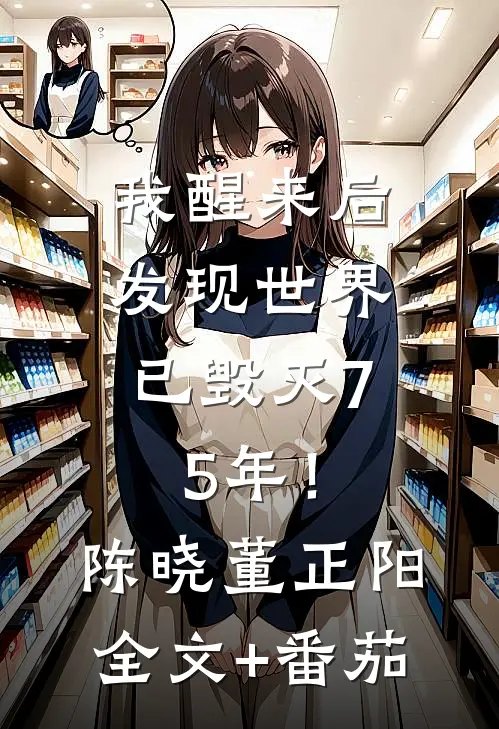 我醒来后，发现世界已毁灭75年！陈晓董正阳全文+番茄