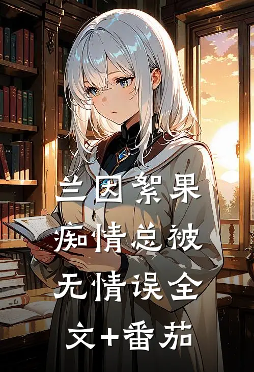 兰因絮果，痴情总被无情误全文+番茄