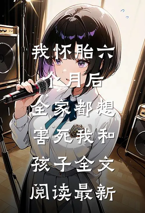 我怀胎六个月后，全家都想害死我和孩子全文阅读最新