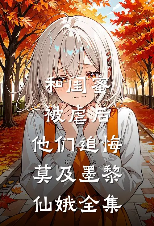 和闺蜜被虐后，他们追悔莫及墨黎仙娥 全集