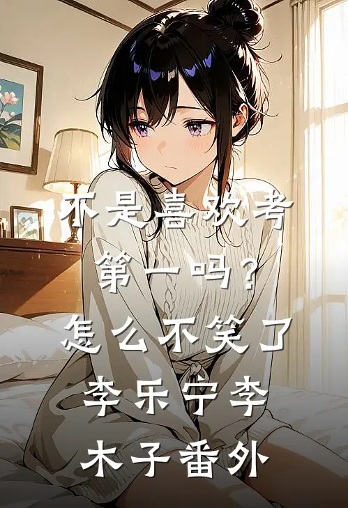 不是喜欢考第一吗？怎么不笑了李乐宁李木子 番外