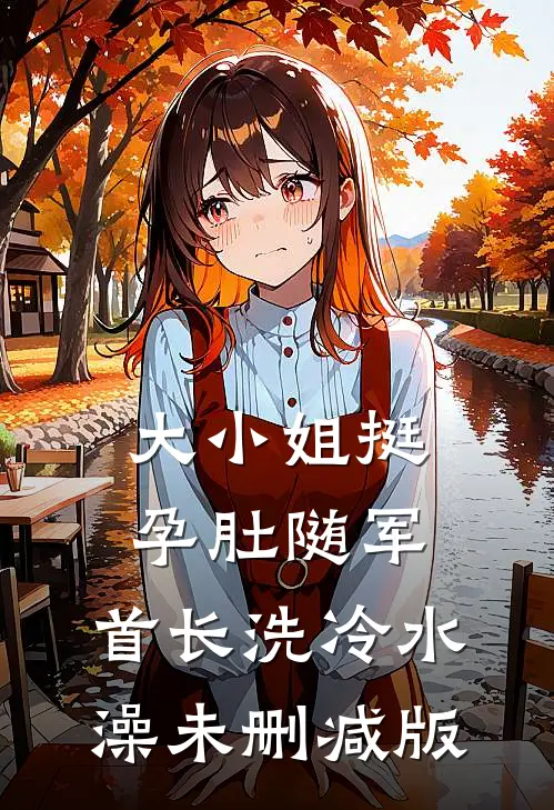 大小姐挺孕肚随军，首长洗冷水澡未删减版