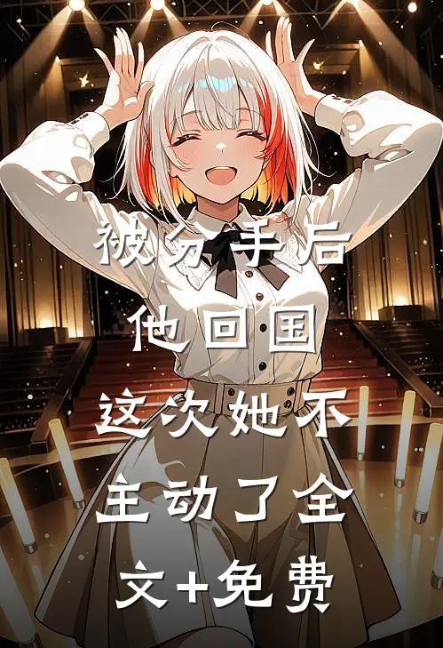 被分手后他回国，这次她不主动了全文+免费