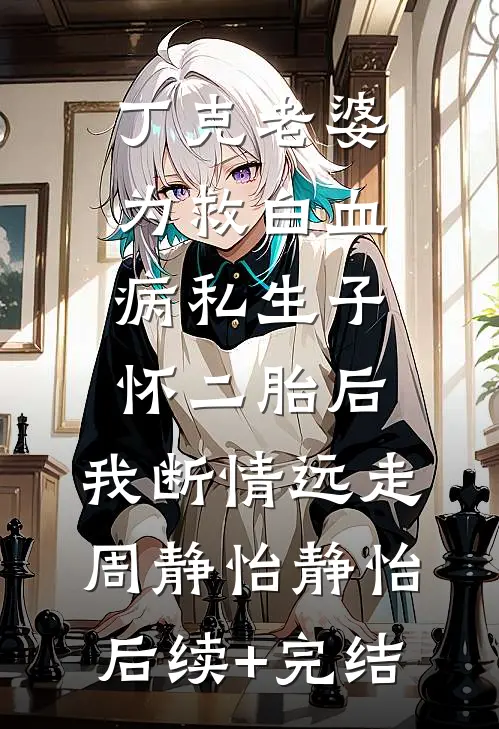 丁克老婆为救白血病私生子怀二胎后，我断情远走周静怡静怡后续+完结