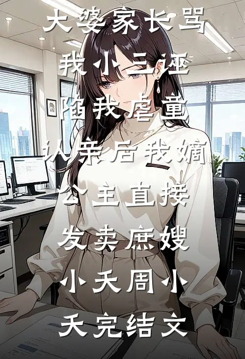 大婆家长骂我小三诬陷我虐童，认亲后我嫡公主直接发卖庶嫂小夭周小夭完结文