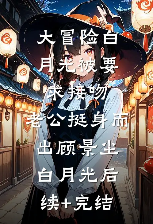 大冒险白月光被要求接吻，老公挺身而出顾景尘白月光后续+完结