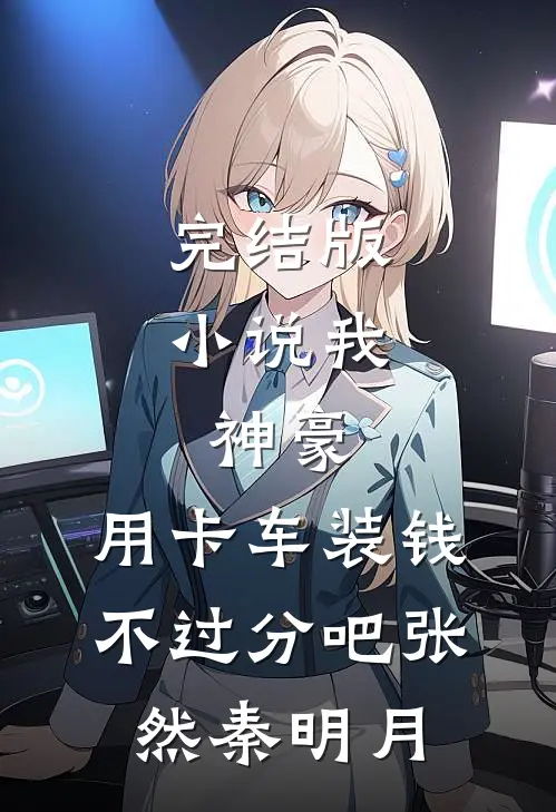完结版小说我，神豪，用卡车装钱不过分吧张然秦明月