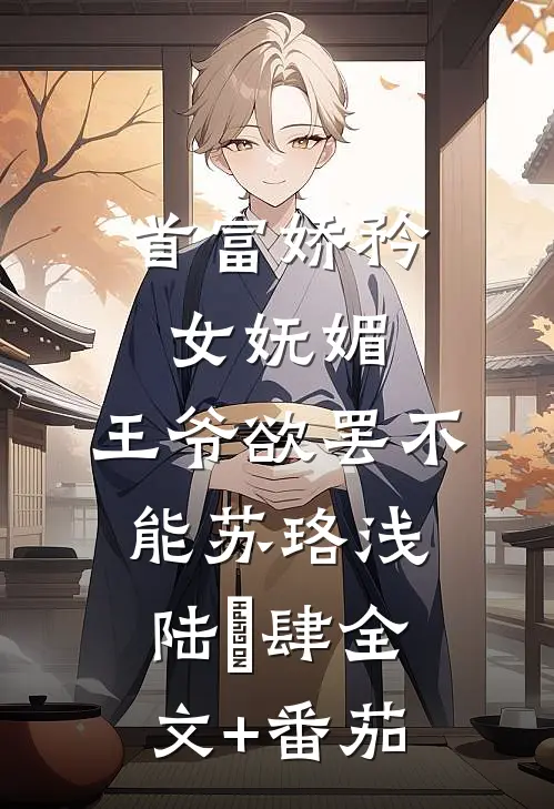 首富娇矜女妩媚，王爷欲罢不能苏珞浅陆璟肆全文+番茄
