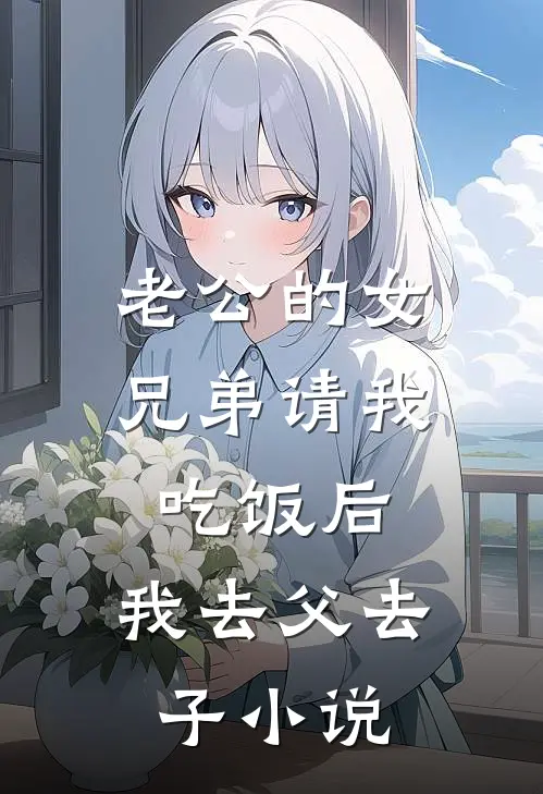 老公的女兄弟请我吃饭后，我去父去子小说