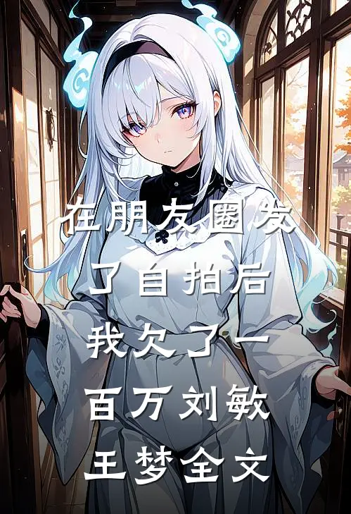 在朋友圈发了自拍后，我欠了一百万刘敏王梦全文