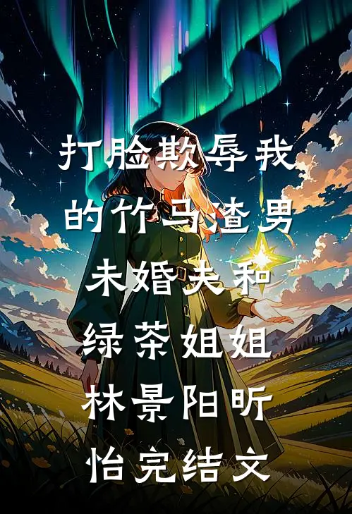 打脸欺辱我的竹马渣男未婚夫和绿茶姐姐林景阳昕怡完结文