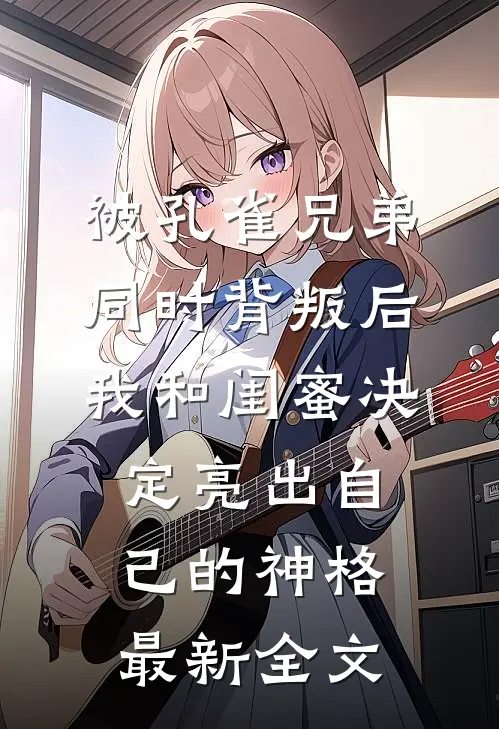 被孔雀兄弟同时背叛后，我和闺蜜决定亮出自己的神格最新全文