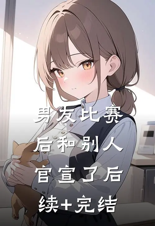 男友比赛后和别人官宣了后续+完结
