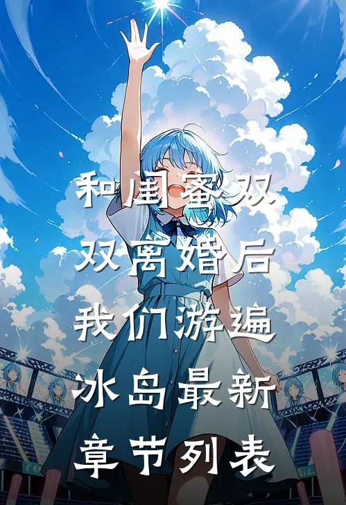 和闺蜜双双离婚后，我们游遍冰岛最新章节列表