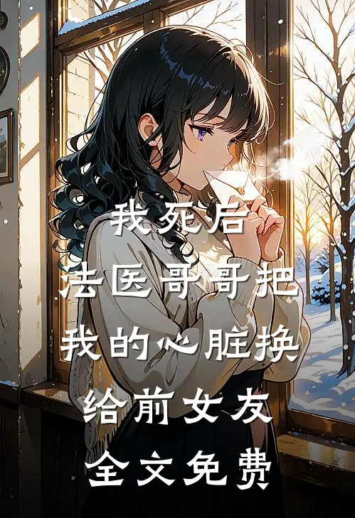 我死后，法医哥哥把我的心脏换给前女友全文免费