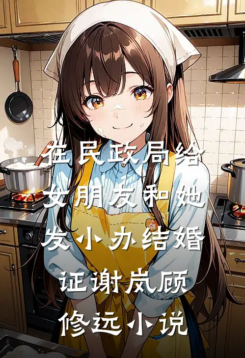 在民政局给女朋友和她发小办结婚证谢岚顾修远小说