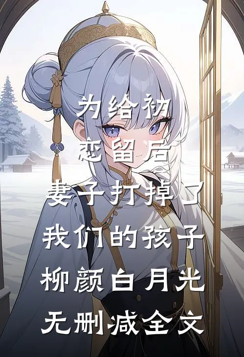 为给初恋留后，妻子打掉了我们的孩子柳颜白月光无删减全文