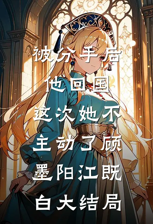 被分手后他回国，这次她不主动了顾墨阳江既白大结局