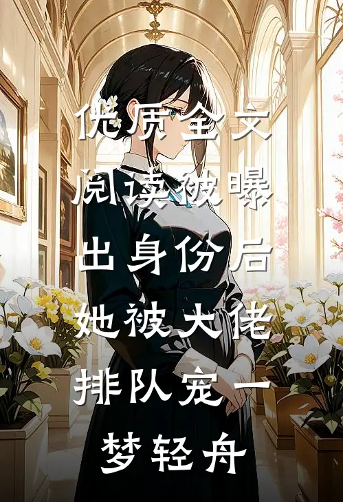 优质全文阅读被曝出身份后,她被大佬排队宠一梦轻舟