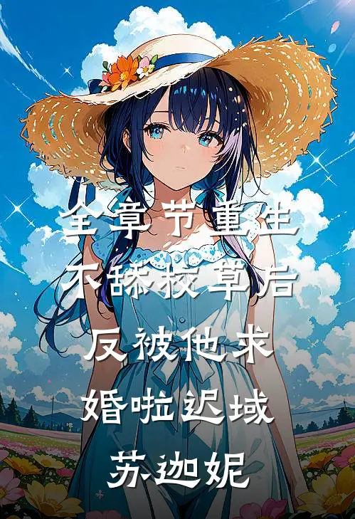 全章节重生不舔校草后，反被他求婚啦迟域苏迦妮