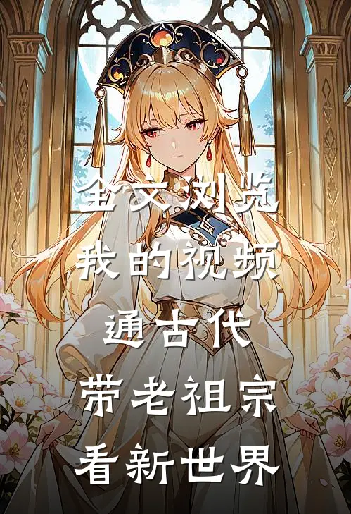 全文浏览我的视频通古代，带老祖宗看新世界