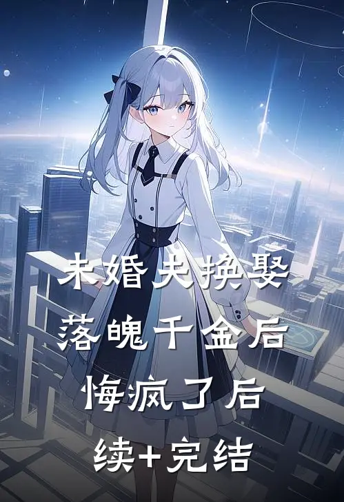未婚夫换娶落魄千金后，悔疯了后续+完结