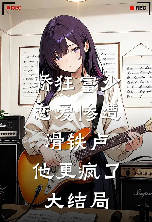 骄狂富少恋爱惨遭滑铁卢，他更疯了大结局