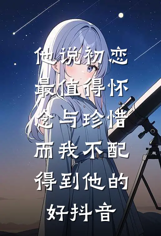 他说初恋最值得怀念与珍惜，而我不配得到他的好抖音
