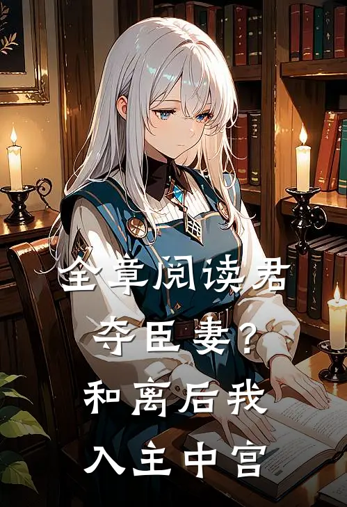 全章阅读君夺臣妻？和离后我入主中宫