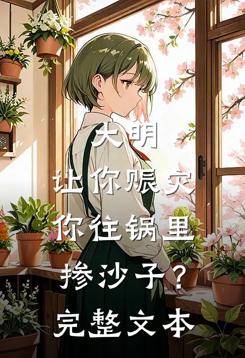 大明：让你赈灾，你往锅里掺沙子？完整文本
