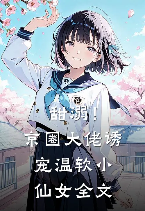 甜溺！京圈大佬诱宠温软小仙女全文