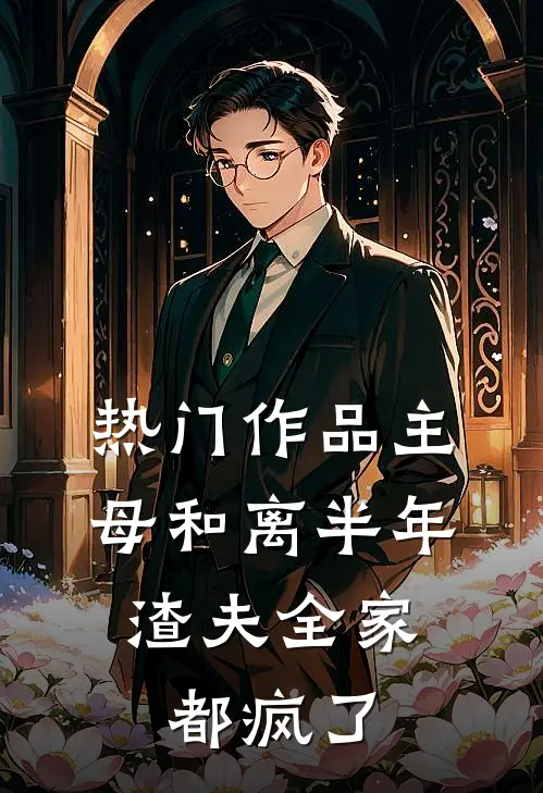 热门作品主母和离半年，渣夫全家都疯了