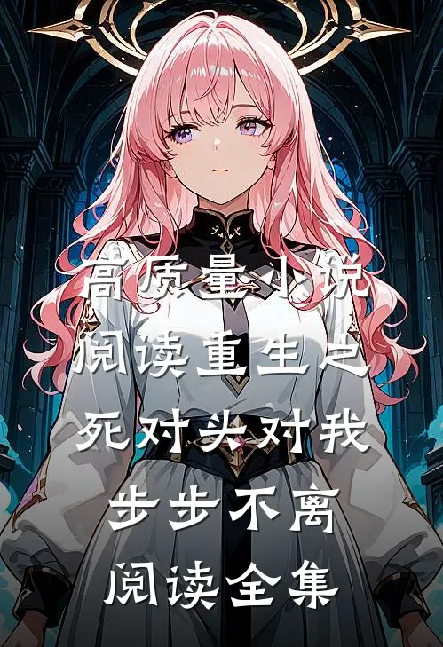 高质量小说阅读重生之死对头对我步步不离阅读全集