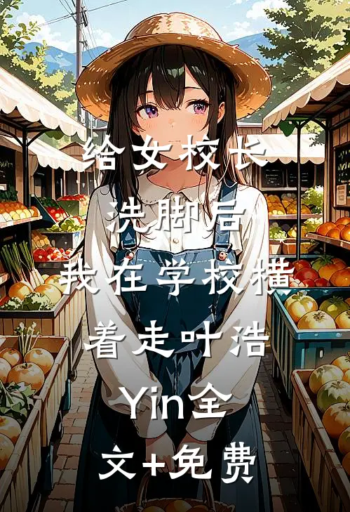 给女校长洗脚后，我在学校横着走叶浩Yin全文+免费
