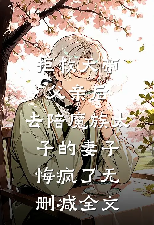 拒救天帝父亲后，去陪魔族太子的妻子悔疯了无删减全文