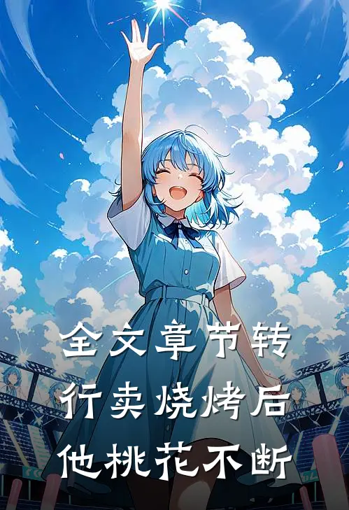 全文章节转行卖烧烤后，他桃花不断
