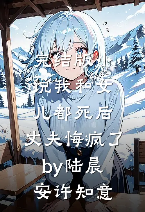 完结版小说我和女儿都死后，丈夫悔疯了by陆晨安许知意