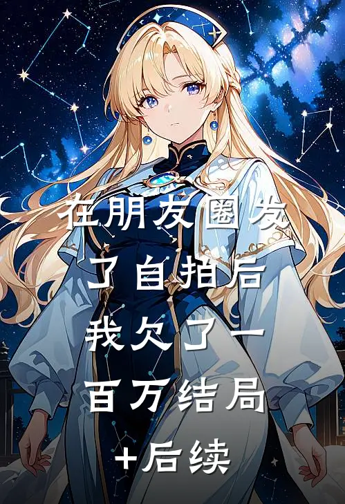 在朋友圈发了自拍后，我欠了一百万结局+后续