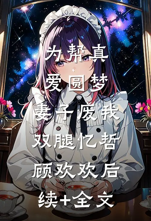 为帮真爱圆梦，妻子废我双腿忆哲顾欢欢后续+全文