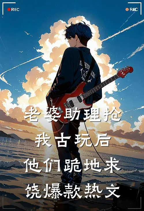 老婆助理抢我古玩后，他们跪地求饶爆款热文