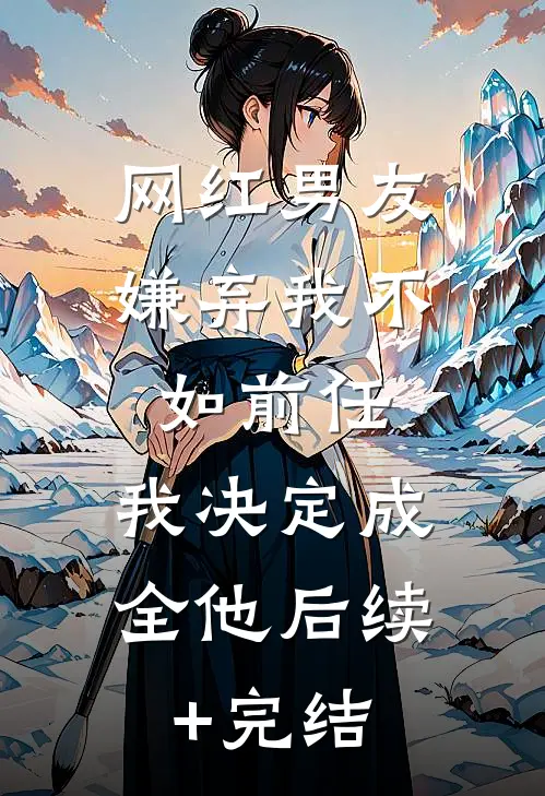 网红男友嫌弃我不如前任，我决定成全他后续+完结