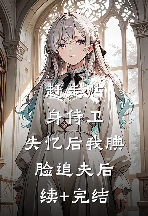 赶走贴身侍卫，失忆后我腆脸追夫后续+完结