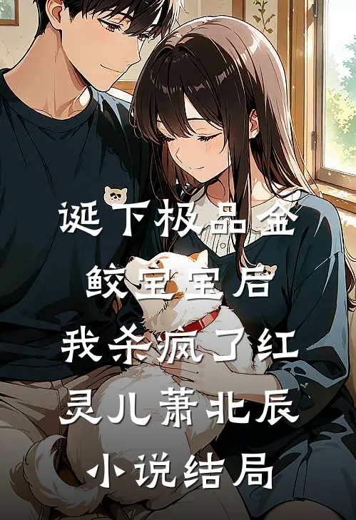 诞下极品金鲛宝宝后，我杀疯了红灵儿萧北辰小说结局