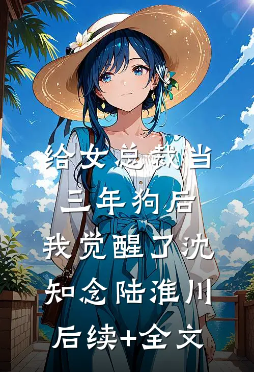 给女总裁当三年狗后，我觉醒了沈知念陆淮川后续+全文