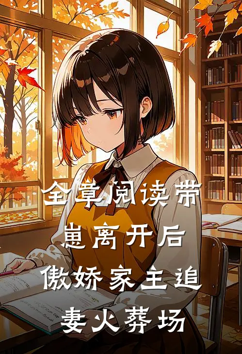 全章阅读带崽离开后，傲娇家主追妻火葬场